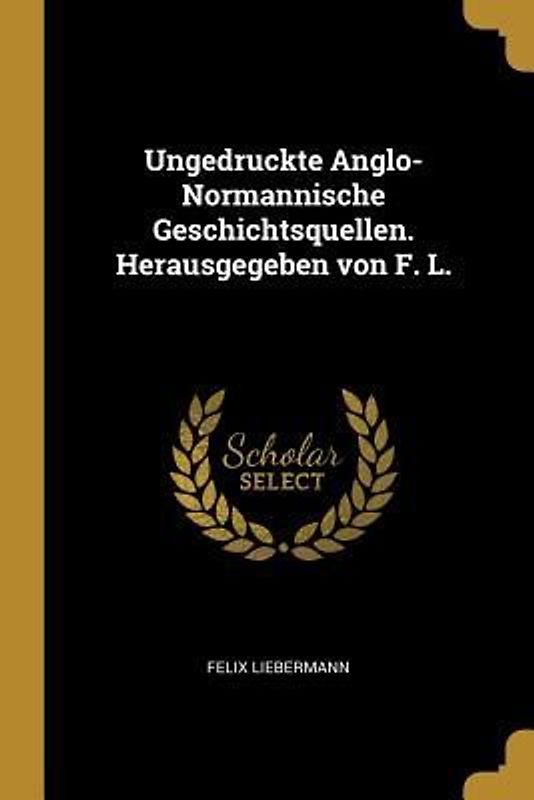 Ungedruckte Anglo-Normannische Geschichtsquellen. Herausgegeben Von F. L.
