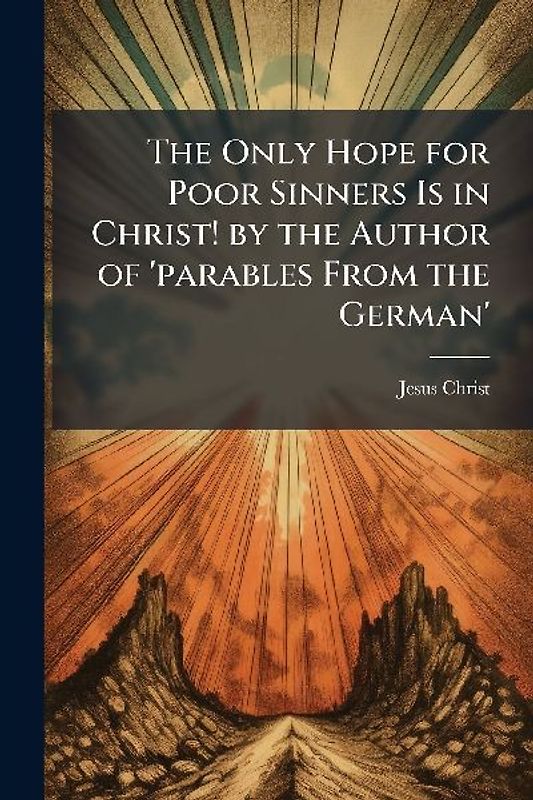 The Only Hope for Poor Sinners Is in Christ! by the Author of 'parables From the German'
