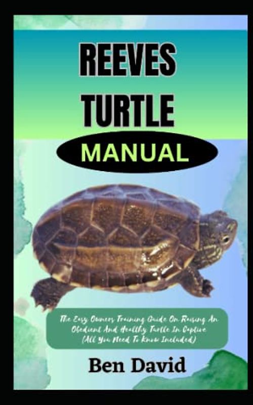 REEVES TURTLE MANUAL: The Easy Owners Training Guide On Raising An Obedient And Healthy Turtle In Captive (All You Need To Know Included)