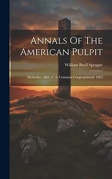 Annals Of The American Pulpit: Methodist. 1864. V. 8. Unitarian Congregational. 1865