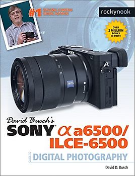 David Busch's Sony Alpha A6500/ILCE-6500 Guide to Digital Photography (The David Busch Camera Guide)