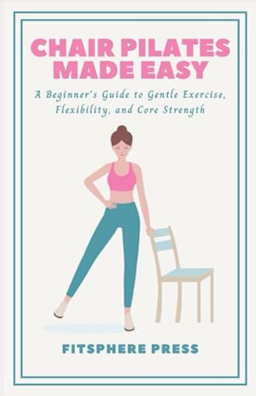 Chair Pilates Made Easy: A Beginner's Guide to Gentle Exercise, Flexibility, and Core Strength