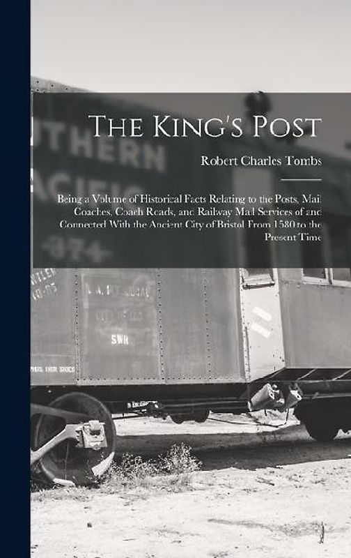 The King's Post: Being a Volume of Historical Facts Relating to the Posts, Mail Coaches, Coach Roads, and Railway Mail Services of and