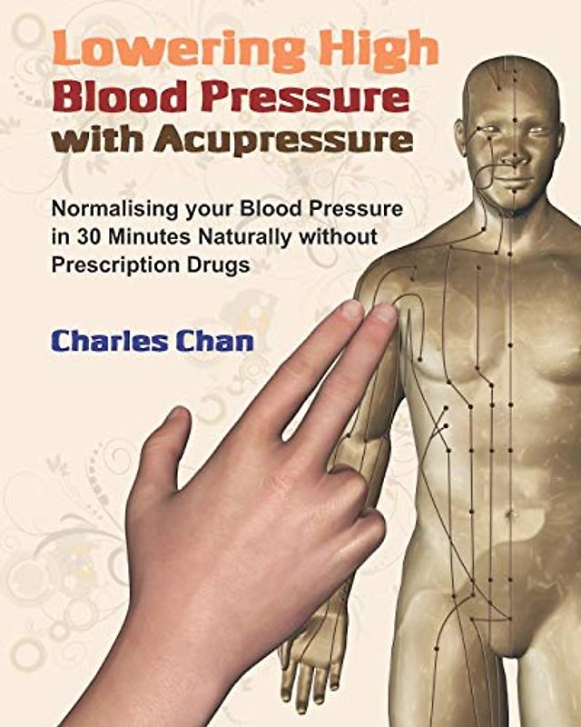 Lowering High Blood Pressure with Acupressure: Normalising your blood pressure in 30 minutes naturally without prescription drugs