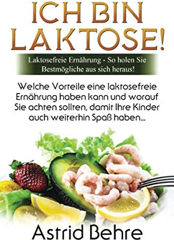 ICH BIN LAKTOSE!: Laktosefreie Ernährung – So holen Sie das Bestmögliche aus sich heraus!