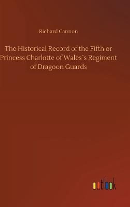The Historical Record of the Fifth or Princess Charlotte of Wales´s Regiment of Dragoon Guards