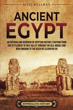 Ancient Egypt: An Enthralling Overview of Egyptian History, Starting from the Settlement of the Nile Valley through the Old, Middle, and New Kingdoms to the Death of Cleopatra VII (Civilizations)