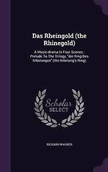 Das Rheingold (the Rhinegold): A Music-drama In Four Scenes: Prelude To The Trilogy, der Ring Des Nibelungen (the Nibelung's Ring)