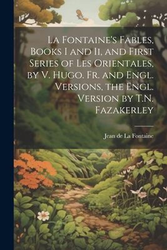La Fontaine's Fables, Books I and Ii, and First Series of Les Orientales, by V. Hugo. Fr. and Engl. Versions, the Engl. Version by T.N. Fazakerley
