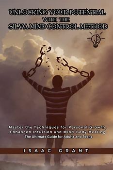 Unlocking Your Potential with the Silva Mind Control Method: Master the Techniques for Personal Growth, Enhanced Intuition and Mind-Body Healing - The Ultimate Guide for Adults and Teens