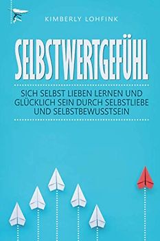 Selbstwertgefühl: Sich selbst lieben lernen und glücklich sein durch Selbstliebe und Selbstbewusstsein