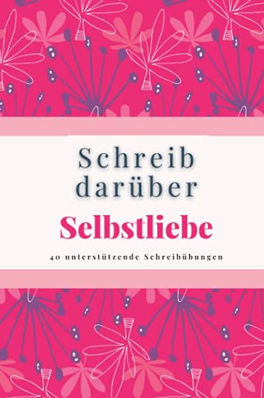 Schreib Darüber Selbstliebe: 40 unterstützende Schreibübungen für mehr Selbstliebe und Selbstakzeptanz