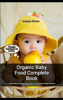 Organic Baby Food Complete Book: Easiest Method to Make Organic Baby Food at Home for Weight Gain and Brain Development 6 Months +