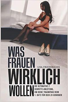 WAS FRAUEN WIRKLICH WOLLEN: Die Ulimative 7 Schritte Anleitung um Deine Traumfrau beim 1.Date für Dich zu gewinnen!