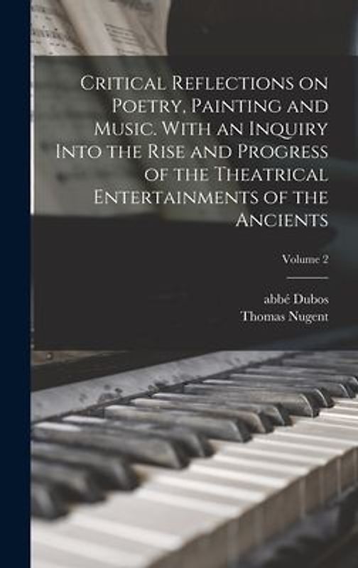 Critical Reflections on Poetry, Painting and Music. With an Inquiry Into the Rise and Progress of the Theatrical Entertainments of the Ancients; Volum