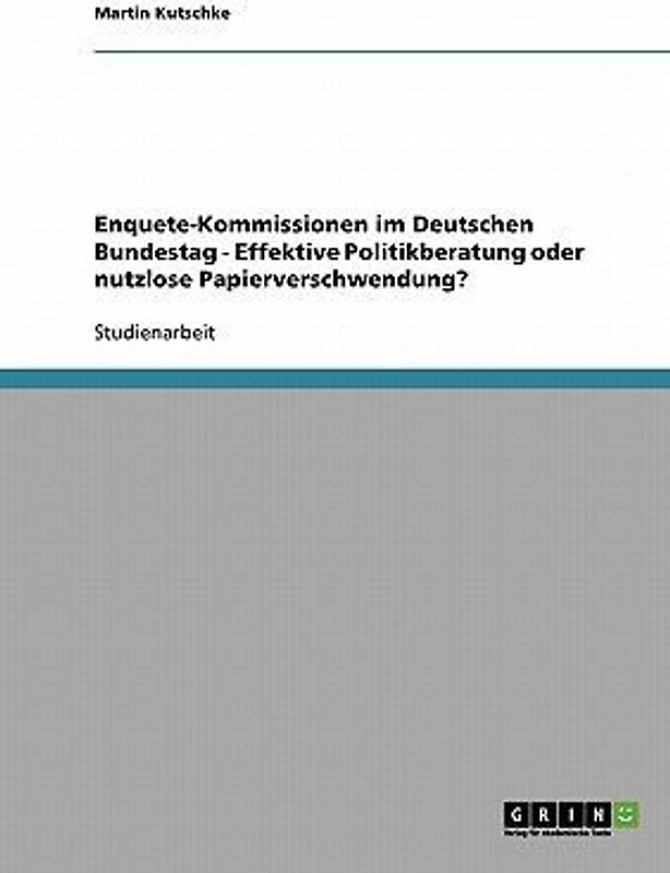 Enquete-Kommissionen im Deutschen Bundestag - Effektive Politikberatung oder nutzlose Papierverschwendung?