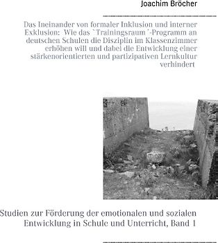 Das Ineinander von formaler Inklusion und interner Exklusion: Wie das 'Trainingsraum'-Programm an deutschen Schulen die Disziplin im Klassenzimmer erhöhen will und dabei die Entwicklung einer stärkenorientierten und partizipativen Lernkultur verhindert. Studien zur Förderung der emotionalen und sozialen Entwicklung in Schule und Unterricht, Band 1