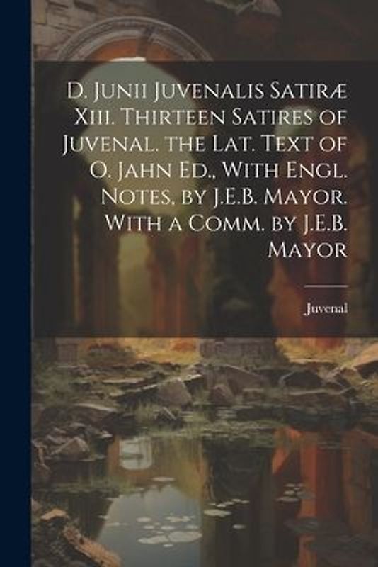 D. Junii Juvenalis Satiræ Xiii. Thirteen Satires of Juvenal. the Lat. Text of O. Jahn Ed., With Engl. Notes, by J.E.B. Mayor. With a Comm. by J.E.B. M