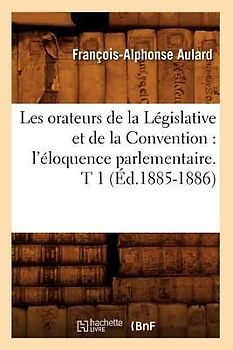 Les Orateurs de la Législative Et de la Convention: l'Éloquence Parlementaire. T 1 (Éd.1885-1886)