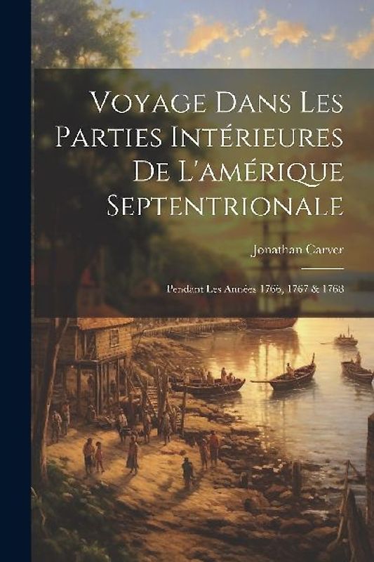 Voyage Dans Les Parties Intérieures De L'amérique Septentrionale: Pendant Les Années 1766, 1767 & 1768