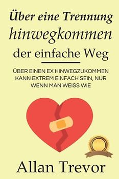 Über eine Trennung hinwegkommen, der einfache Weg: Über einen Ex hinwegzukommen kann extrem einfach sein, nur wenn man weiß wie (liebeskummer buch, abhängigkeit, eifersucht überwinden, Band 1)