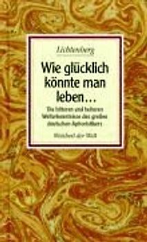 Wie glücklich könnt man leben.... Die bitteren und heiteren Welterkenntnisse des grossen deutschen Aphoristikers