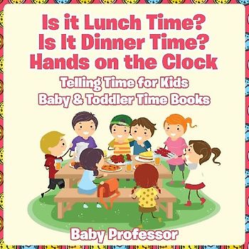 Is it Lunch Time? Is It Dinner Time? Hands on the Clock - Telling Time for Kids - Baby & Toddler Time Books
