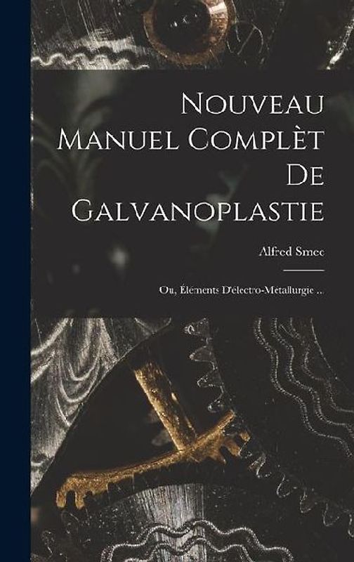 Nouveau Manuel Complèt De Galvanoplastie; Ou, Éléments D'électro-Métallurgie ...