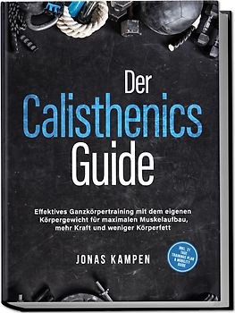 Der Calisthenics Guide: Effektives Ganzkörpertraining mit dem eigenen Körpergewicht für maximalen Muskelaufbau, mehr Kraft und weniger Körperfett - inkl. 21 Tage Trainingsplan & Mobility Guide
