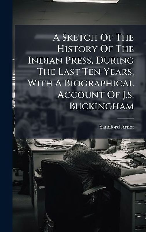 A Sketch Of The History Of The Indian Press, During The Last Ten Years, With A Biographical Account Of J.s. Buckingham
