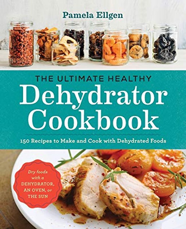 The Ultimate Healthy Dehydrator Cookbook: 150 Recipes to Make and Cook with Dehydrated Foods