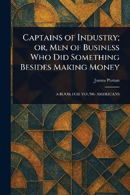 Captains of Industry; or, Men of Business Who Did Something Besides Making Money