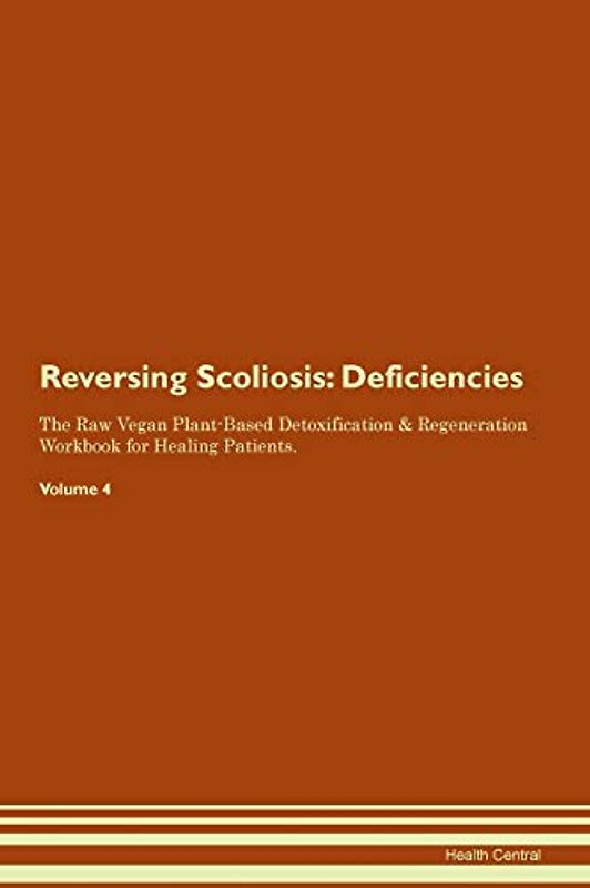 Reversing Scoliosis: Deficiencies The Raw Vegan Plant-Based Detoxification & Regeneration Workbook for Healing Patients. Volume 4