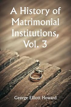 A History of Matrimonial Institutions, Vol. 3