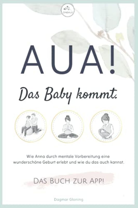 Aua! Das Baby kommt.: Wie Anna durch mentale Vorbereitung eine wunderschöne Geburt erlebt und wie du das auch kannst.