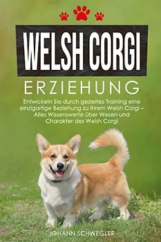 Welsh Corgi Erziehung: Entwickeln Sie durch gezieltes Training eine einzigartige Beziehung zu Ihrem Welsh Corgi – Alles Wissenswerte über Wesen und Charakter des Welsh Corgi