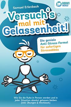 Versuch´s mal mit Gelassenheit: Die geniale Anti-Stress-Formel für sofortigen Stressabbau! Wie Sie die Ruhe in Person werden und in jeder Situation absolut gelassen bleiben (inkl. Übungen & Workbook)