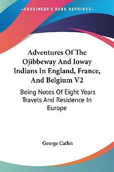 Adventures Of The Ojibbeway And Ioway Indians In England, France, And Belgium V2