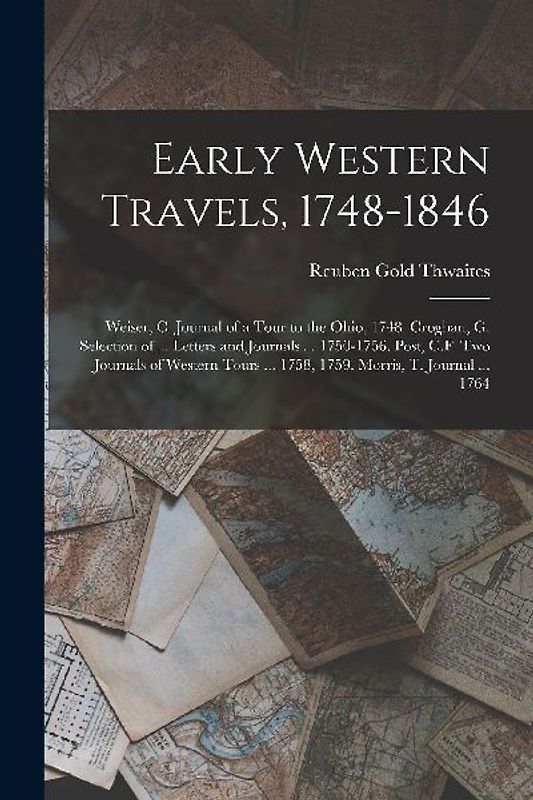 Early Western Travels, 1748-1846: Weiser, C. Journal of a Tour to the Ohio, 1748. Croghan, G. Selection of ... Letters and Journals ... 1750-1756. Pos