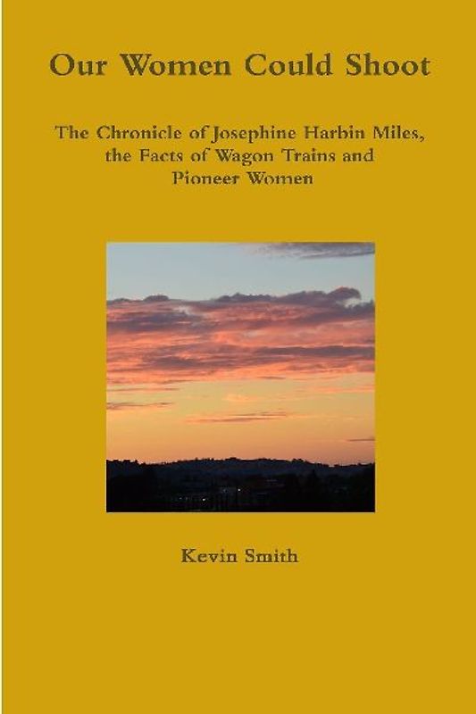 Our Women Could Shoot The Chronicle of Josephine Harbin Miles, the Facts of Wagon Trains and Pioneer Women