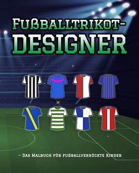 Fußballtrikot-Designer – Das Malbuch für fußballverrückte Kinder: Mitmachbuch für fußballbegeisterte Kinder