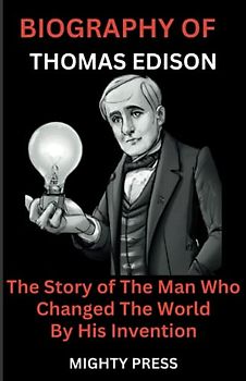 BIOGRAPHY OF THOMAS EDISON: The Story of the Man Who Changed The World By His Invention