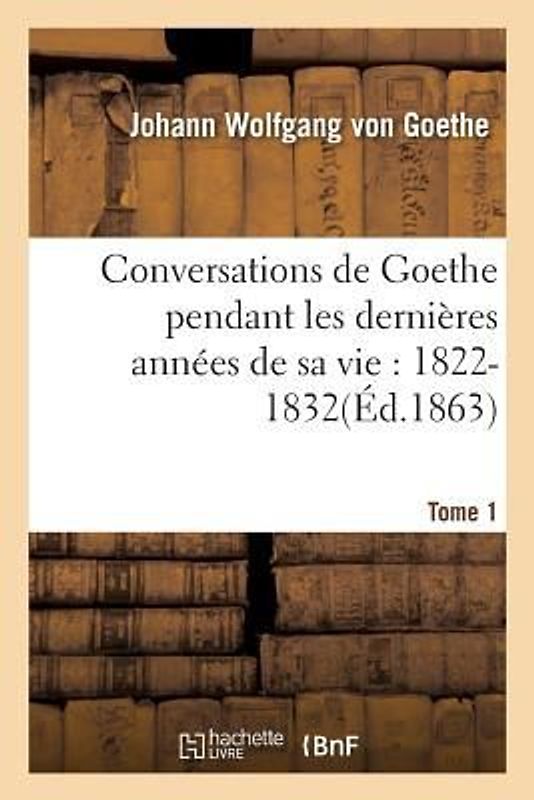 Conversations de Goethe Pendant Les Dernières Années de Sa Vie: 1822-1832. Tome 1