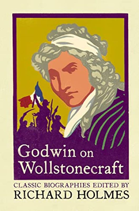 Godwin on Wollstonecraft: The Life of Mary Wollstonecraft by William Godwin (Lives That Never Grow Old)