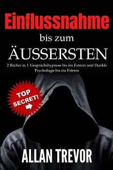 Einflussnahme bis zum Äußersten: 2 Bücher in 1: Gesprächshypnose bis ins Extrem und Dunkle Psychologie bis ins Extrem (Hypnose, Schnellhypnose, Konversationshypnose, Selbsthypnose, nlp, Band 12)