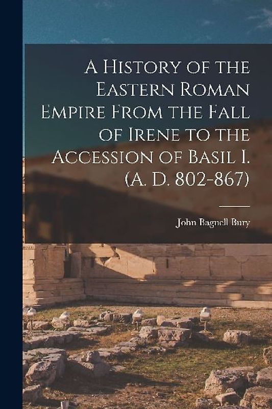 A History of the Eastern Roman Empire From the Fall of Irene to the Accession of Basil I. (A. D. 802-867)
