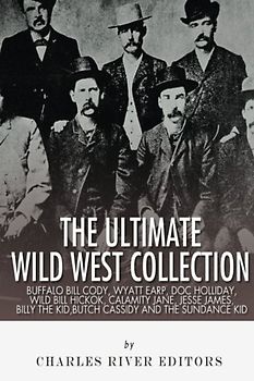 The Ultimate Wild West Collection: Buffalo Bill Cody, Wyatt Earp, Doc Holliday, Wild Bill Hickok, Calamity Jane, Jesse James, Billy the Kid, Butch Cassidy and the Sundance Kid