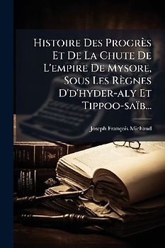 Histoire Des Progrès Et De La Chute De L'empire De Mysore, Sous Les Règnes D'd'hyder-aly Et Tippoo-saïb...