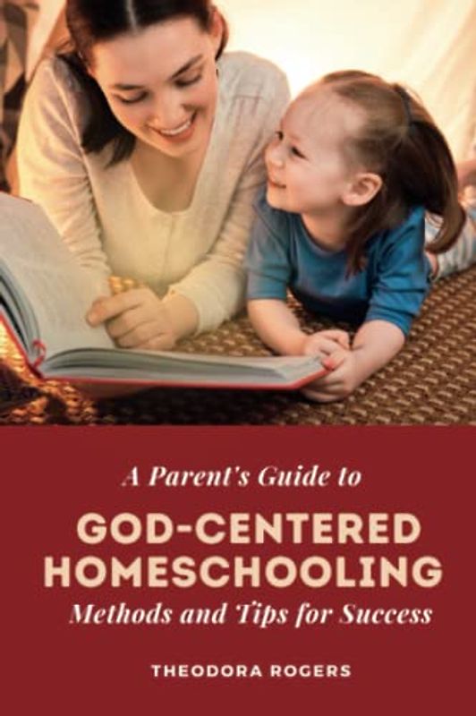 A Parent's Guide to God-Centered Homeschooling: Methods and Tips for Success: Unlocking Your Child's Potential and Nurturing Their Faith through Customized Learning