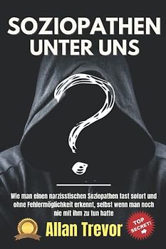 Soziopathen unter uns: Wie man einen narzisstischen Soziopathen fast sofort und ohne Fehlermöglichkeit erkennt, selbst wenn man noch nie mit ihm zu ... soziopath, dunkle triade, Narzissmus, Band 3)